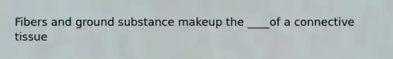 Fibers and ground substance makeup the ____of a <a href='https://www.questionai.com/knowledge/kYDr0DHyc8-connective-tissue' class='anchor-knowledge'>connective tissue</a>