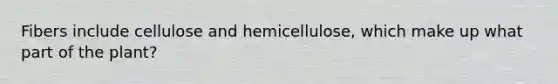 Fibers include cellulose and hemicellulose, which make up what part of the plant?