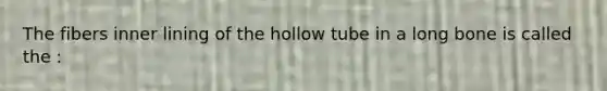 The fibers inner lining of the hollow tube in a long bone is called the :