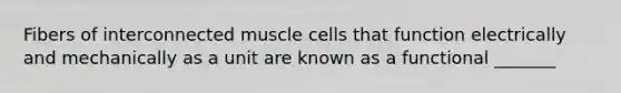 Fibers of interconnected muscle cells that function electrically and mechanically as a unit are known as a functional _______