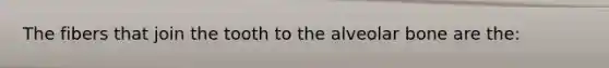 The fibers that join the tooth to the alveolar bone are the: