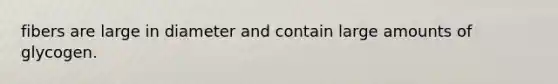 fibers are large in diameter and contain large amounts of glycogen.