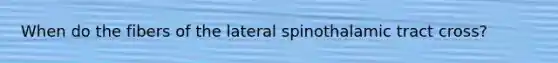 When do the fibers of the lateral spinothalamic tract cross?