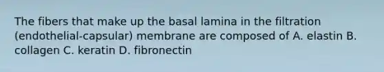 The fibers that make up the basal lamina in the filtration (endothelial-capsular) membrane are composed of A. elastin B. collagen C. keratin D. fibronectin