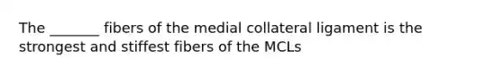 The _______ fibers of the medial collateral ligament is the strongest and stiffest fibers of the MCLs