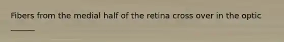 Fibers from the medial half of the retina cross over in the optic ______