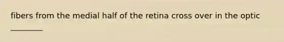 fibers from the medial half of the retina cross over in the optic ________