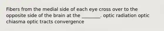 Fibers from the medial side of each eye cross over to the opposite side of the brain at the ________. optic radiation optic chiasma optic tracts convergence