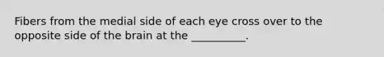 Fibers from the medial side of each eye cross over to the opposite side of the brain at the __________.