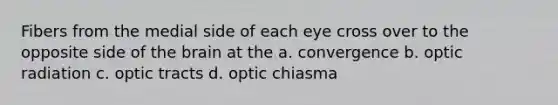 Fibers from the medial side of each eye cross over to the opposite side of the brain at the a. convergence b. optic radiation c. optic tracts d. optic chiasma