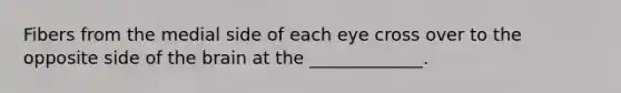 Fibers from the medial side of each eye cross over to the opposite side of the brain at the _____________.