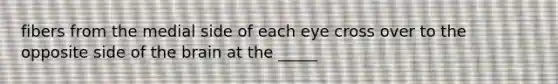 fibers from the medial side of each eye cross over to the opposite side of the brain at the _____