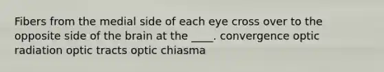 Fibers from the medial side of each eye cross over to the opposite side of the brain at the ____. convergence optic radiation optic tracts optic chiasma