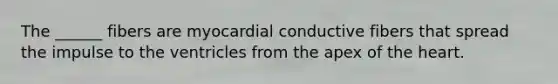 The ______ fibers are myocardial conductive fibers that spread the impulse to the ventricles from the apex of the heart.