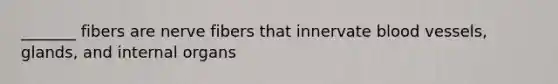 _______ fibers are nerve fibers that innervate blood vessels, glands, and internal organs