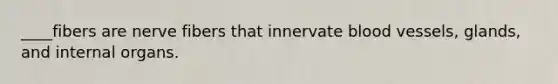 ____fibers are nerve fibers that innervate blood vessels, glands, and internal organs.