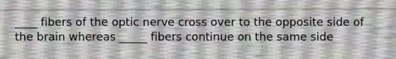 ____ fibers of the optic nerve cross over to the opposite side of the brain whereas _____ fibers continue on the same side