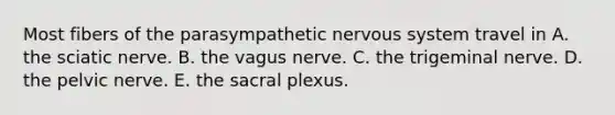 Most fibers of the parasympathetic nervous system travel in A. the sciatic nerve. B. the vagus nerve. C. the trigeminal nerve. D. the pelvic nerve. E. the sacral plexus.