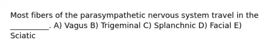 Most fibers of the parasympathetic nervous system travel in the __________. A) Vagus B) Trigeminal C) Splanchnic D) Facial E) Sciatic