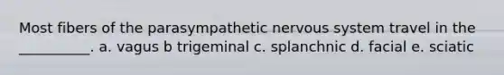 Most fibers of the parasympathetic nervous system travel in the __________. a. vagus b trigeminal c. splanchnic d. facial e. sciatic