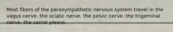 Most fibers of the parasympathetic <a href='https://www.questionai.com/knowledge/kThdVqrsqy-nervous-system' class='anchor-knowledge'>nervous system</a> travel in the vagus nerve. the sciatic nerve. the pelvic nerve. the trigeminal nerve. the sacral plexus.