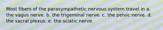 Most fibers of the parasympathetic nervous system travel in a. the vagus nerve. b. the trigeminal nerve. c. the pelvic nerve. d. the sacral plexus. e. the sciatic nerve.