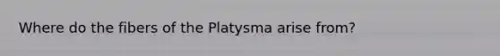 Where do the fibers of the Platysma arise from?