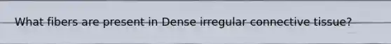 What fibers are present in Dense irregular connective tissue?
