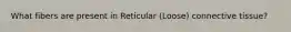 What fibers are present in Reticular (Loose) connective tissue?