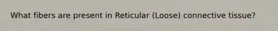 What fibers are present in Reticular (Loose) connective tissue?