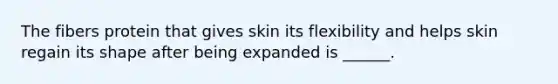 The fibers protein that gives skin its flexibility and helps skin regain its shape after being expanded is ______.