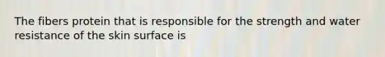 The fibers protein that is responsible for the strength and water resistance of the skin surface is