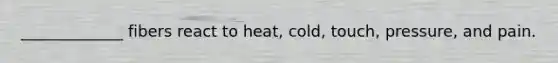 _____________ fibers react to heat, cold, touch, pressure, and pain.