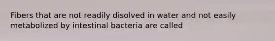 Fibers that are not readily disolved in water and not easily metabolized by intestinal bacteria are called