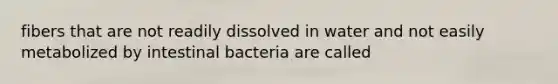 fibers that are not readily dissolved in water and not easily metabolized by intestinal bacteria are called