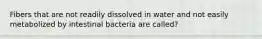 Fibers that are not readily dissolved in water and not easily metabolized by intestinal bacteria are called?