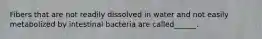 Fibers that are not readily dissolved in water and not easily metabolized by intestinal bacteria are called______.