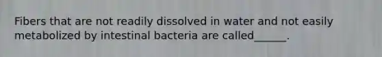 Fibers that are not readily dissolved in water and not easily metabolized by intestinal bacteria are called______.