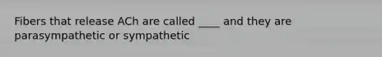 Fibers that release ACh are called ____ and they are parasympathetic or sympathetic