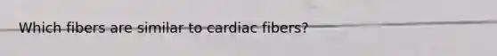 Which fibers are similar to cardiac fibers?