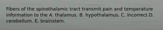 Fibers of the spinothalamic tract transmit pain and temperature information to the A. thalamus. B. hypothalamus. C. Incorrect D. cerebellum. E. brainstem.