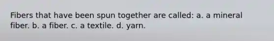 Fibers that have been spun together are called: a. a mineral fiber. b. a fiber. c. a textile. d. yarn.