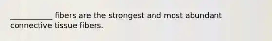 ___________ fibers are the strongest and most abundant connective tissue fibers.