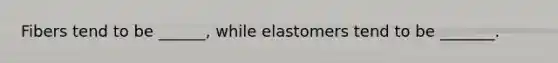 Fibers tend to be ______, while elastomers tend to be _______.