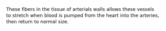 These fibers in the tissue of arterials walls allows these vessels to stretch when blood is pumped from the heart into the arteries, then return to normal size.