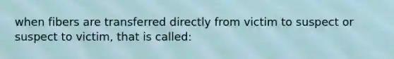 when fibers are transferred directly from victim to suspect or suspect to victim, that is called: