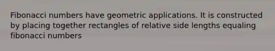 Fibonacci numbers have geometric applications. It is constructed by placing together rectangles of relative side lengths equaling fibonacci numbers