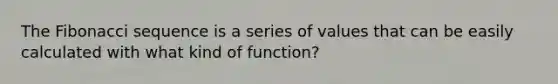 The <a href='https://www.questionai.com/knowledge/kFbRx3bTLE-fibonacci-sequence' class='anchor-knowledge'>fibonacci sequence</a> is a series of values that can be easily calculated with what kind of function?