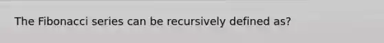 The Fibonacci series can be recursively defined as?