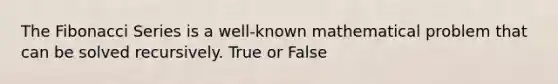 The Fibonacci Series is a well-known mathematical problem that can be solved recursively. True or False